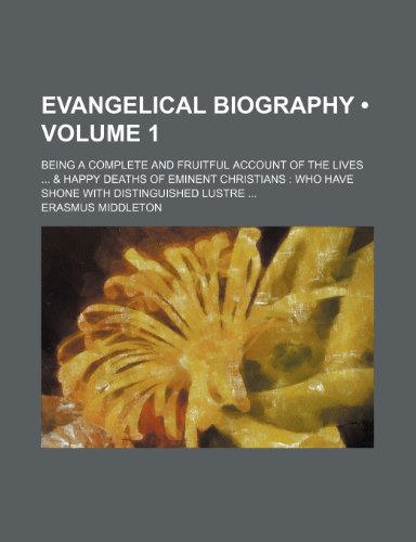 Evangelical Biography (Volume 1); Being a Complete and Fruitful Account of the Lives & Happy Deaths of Eminent Christians Who Have Shone With Distinguished Lustre (9780217718028) by Middleton, Erasmus