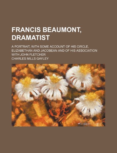 Francis Beaumont, Dramatist; A Portrait, with Some Account of His Circle, Elizabethan and Jacobean and of His Association with John Fletcher (9780217721004) by Gayley, Charles Mills