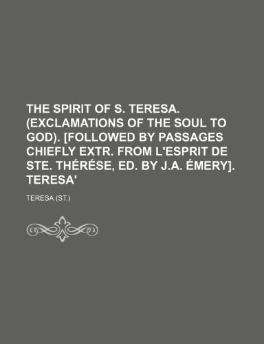 The spirit of s. Teresa. (Exclamations of the soul to God). [Followed by passages chiefly extr. from L'esprit de ste. ThÃ©rÃ©se, ed. by J.A. Ã‰mery]. Teresa' (9780217731508) by Teresa