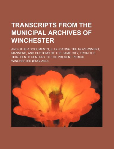 Transcripts From the Municipal Archives of Winchester; And Other Documents, Elucidating the Government, Manners, and Customs of the Same City, From the Thirteenth Century to the Present Period (9780217735063) by Winchester
