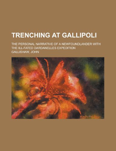 Trenching at Gallipoli; The Personal Narrative of a Newfoundlander with the Ill-Fated Dardanelles Expedition (9780217736466) by Gallishaw, John