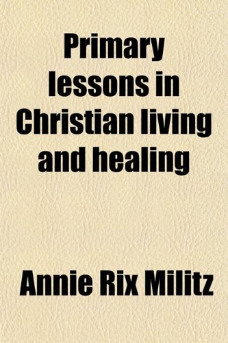 9780217741996: Primary Lessons in Christian Living and Healing; A Text-Book of Healing by the Power of Truth as Taught and Demonstrated by the Master Lord Jesus Christ