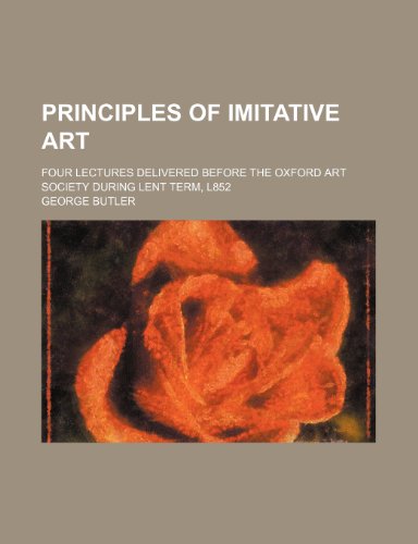 Principles of imitative art; four lectures delivered before the Oxford art society during Lent term, l852 (9780217742924) by Butler, George