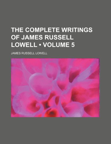 The Complete Writings of James Russell Lowell (Volume 5) (9780217750011) by Lowell, James Russell