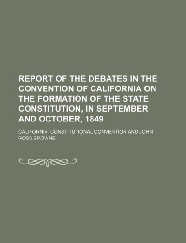 Report of the Debates in the Convention of California on the Formation of the State Constitution, in September and October, 1849 (9780217751353) by Convention, California. Constitutional