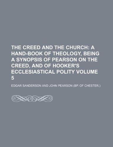 The Creed and the Church; a hand-book of theology, being a synopsis of Pearson on the Creed, and of Hooker's Ecclesiastical polity Volume 5 (9780217752756) by Sanderson, Edgar