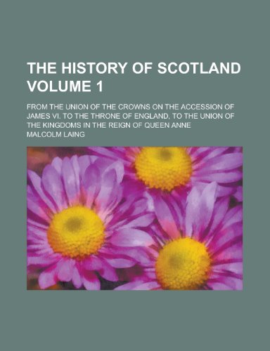 The History of Scotland (Volume 1); From the Union of the Crowns on the Accession of James VI. to the Throne of England, to the Union of the (9780217756570) by Laing, Malcolm