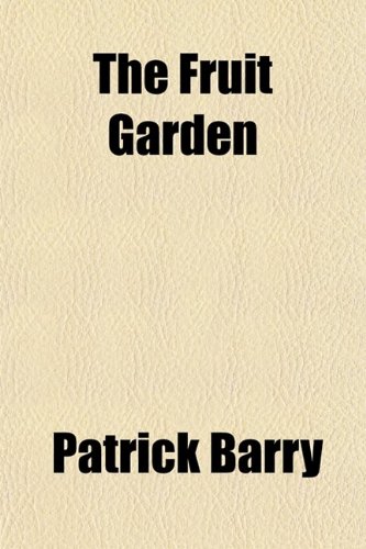 The Fruit Garden; A Treatise Intended to Explain and Illustrate the Physiology of Fruit Trees, the Theory and Practice of All Operations Connected ... and Garden Trees the Laying Out and Arr (9780217760652) by Barry, Patrick