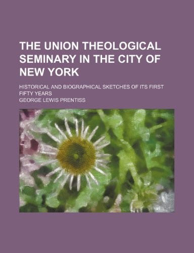 The Union Theological Seminary in the City of New York; Historical and Biographical Sketches of Its First Fifty Years (9780217761062) by Prentiss, George Lewis