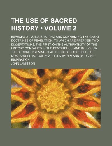 The use of sacred history (Volume 2); especially as illustrating and confirming the great doctrines of revelation. To which are prefixed two ... in the Pentateuch, and in Joshua, the second (9780217763523) by Jamieson, John