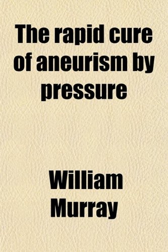 The Rapid Cure of Aneurism by Pressure; Illustrated by the Case of Mark Wilson, Who Was Cured of Aneurism of the Abdominal Aorta in the Year 1864 (9780217764445) by Murray, William