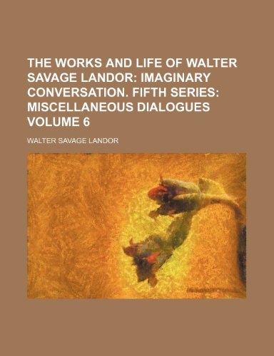 The Works and Life of Walter Savage Landor; Imaginary conversation. Fifth series Miscellaneous dialogues Volume 6 (9780217764964) by Landor, Walter Savage