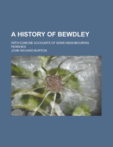 A History of Bewdley; With Concise Accounts of Some Neighbouring Parishes (9780217768108) by Burton, John Richard