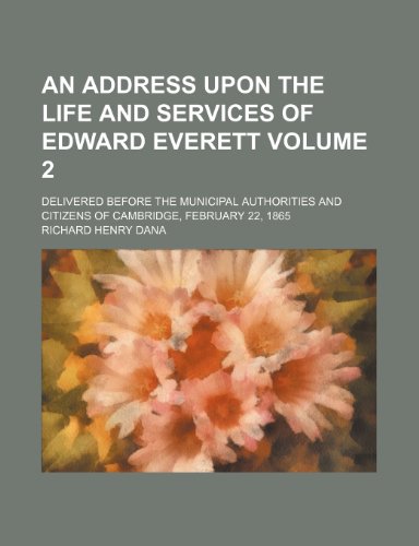 An address upon the life and services of Edward Everett; delivered before the municipal authorities and citizens of Cambridge, February 22, 1865 Volume 2 (9780217774000) by Dana, Richard Henry