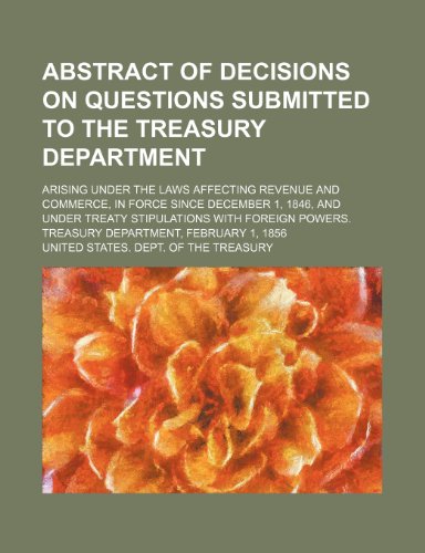 Abstract of Decisions on Questions Submitted to the Treasury Department; Arising Under the Laws Affecting Revenue and Commerce, in Force Since ... Powers. Treasury Department, February 1, 1856 (9780217775229) by Treasury, United States. Dept. Of The