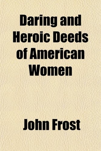 Daring and Heroic Deeds of American Women; Comprising Thrilling Examples of Courage, Fortitude, Devotedness, and Self-Sacrifice Among the Pioneer Mothers of the Western Country (9780217779791) by Frost, John