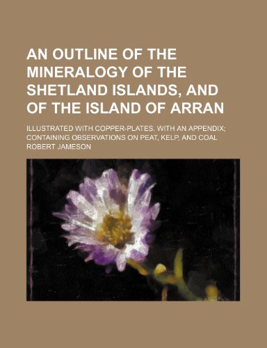 An outline of the mineralogy of the Shetland Islands, and of the Island of Arran; Illustrated with copper-plates. With an appendix containing observations on peat, kelp, and coal (9780217780117) by Jameson, Robert