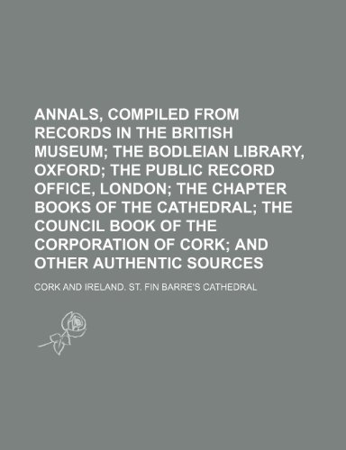 Annals, Compiled from Records in the British Museum; The Bodleian Library, Oxford the Public Record Office, London the Chapter Books of the Cathedral ... of Cork and Other Authentic Sources (9780217783293) by Cork