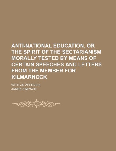 Anti-National Education, or the Spirit of the Sectarianism Morally Tested by Means of Certain Speeches and Letters From the Member for Kilmarnock; With an Appendix (9780217784870) by Simpson, James