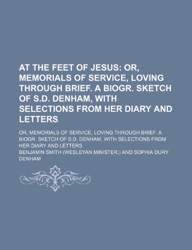 At the Feet of Jesus; Or, Memorials of Service, Loving Through Brief. a Biogr. Sketch of S.d. Denham, With Selections From Her Diary and Letters. Or, ... of S.d. Denham, With Selections From Her Diar (9780217787741) by Smith, Benjamin