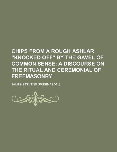 Chips From a Rough Ashlar "Knocked Off" by the Gavel of Common Sense; A Discourse on the Ritual and Ceremonial of Freemasonry (9780217790482) by Stevens, James