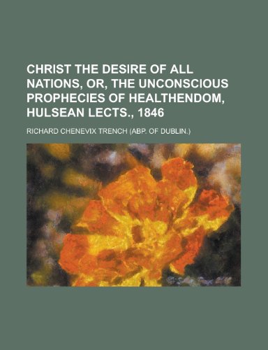 Christ the Desire of All Nations, Or, the Unconscious Prophecies of Healthendom, Hulsean Lects., 1846 (9780217791038) by Trench, Richard Chenevix