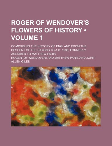 Roger of Wendover's Flowers of History (Volume 1); Comprising the History of England from the Descent of the Saxons to A.D. 1235 Formerly Ascribed to Matthew Paris (9780217792509) by Roger