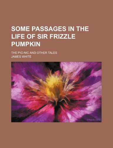 Some Passages in the Life of Sir Frizzle Pumpkin; The Pic-Nic and Other Tales (9780217794817) by White, James