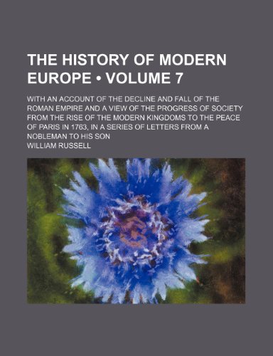 The History of Modern Europe (Volume 7); With an Account of the Decline and Fall of the Roman Empire and a View of the Progress of Society From the ... a Series of Letters From a Nobleman to His So (9780217798518) by Russell, William