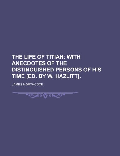 The Life of Titian (Volume 2); With Anecdotes of the Distinguished Persons of His Time [Ed. by W. Hazlitt]. (9780217800778) by Northcote, James
