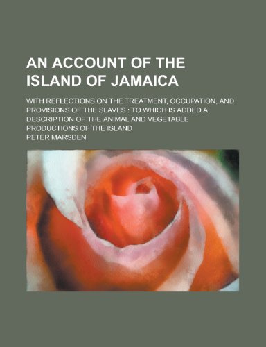 An account of the island of Jamaica; with reflections on the treatment, occupation, and provisions of the slaves: to which is added a description of the animal and vegetable productions of the island (9780217809528) by Marsden, Peter