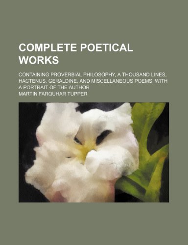 Complete Poetical Works; Containing Proverbial Philosophy, a Thousand Lines, Hactenus, Geraldine, and Miscellaneous Poems, with a Portrait of the Auth (9780217813709) by Tupper, Martin Farquhar