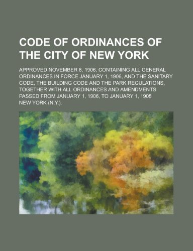 Code of ordinances of the city of New York; approved November 8, 1906, containing all general ordinances in force January 1, 1906, and the sanitary ... regulations, together with all ordinances and (9780217814874) by York., New