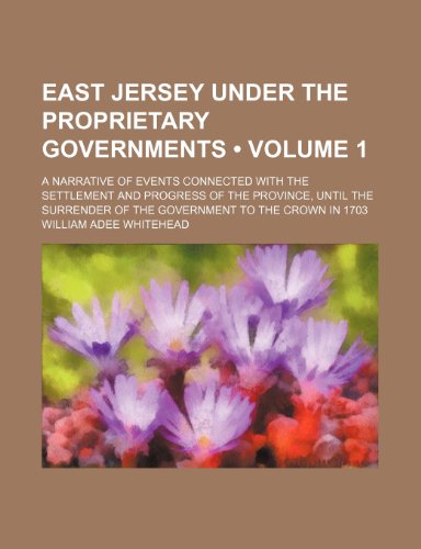 East Jersey Under the Proprietary Governments (Volume 1); A Narrative of Events Connected With the Settlement and Progress of the Province, Until the Surrender of the Government to the Crown in 1703 (9780217816694) by Whitehead, William Adee