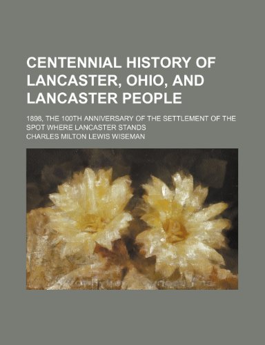 9780217821797: Centennial History of Lancaster, Ohio, and Lancaster People; 1898, the 100th Anniversary of the Settlement of the Spot Where Lancaster Stands