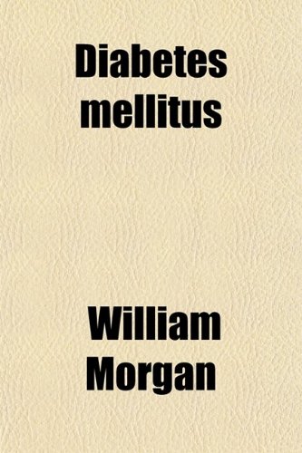 Diabetes Mellitus; Its History, Chemistry, Anatomy, Pathology, Physiology and Treatment. Its History, Chemistry, Anatomy, Pathology, Physiology, and Treatment (9780217826495) by Morgan, William