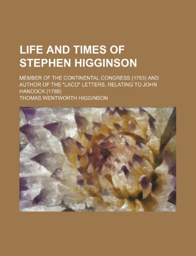 Life and Times of Stephen Higginson; Member of the Continental Congress (1783) and Author of the "Laco" Letters, Relating to John Hancock (1789) (9780217830652) by Higginson, Thomas Wentworth
