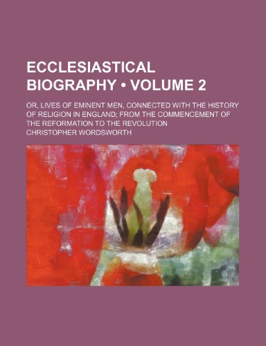 Ecclesiastical Biography (Volume 2); Or, Lives of Eminent Men, Connected With the History of Religion in England From the Commencement of the Reformation to the Revolution (9780217833011) by Wordsworth, Christopher