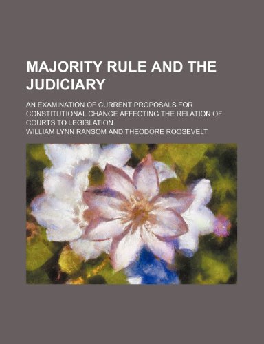 Majority Rule and the Judiciary; An Examination of Current Proposals for Constitutional Change Affecting the Relation of Courts to Legislation (9780217837927) by Ransom, William Lynn