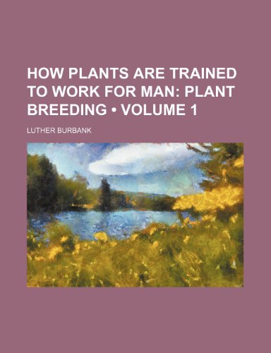 How Plants Are Trained to Work for Man (Volume 1); Plant Breeding (9780217848282) by Burbank, Luther