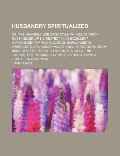 Husbandry Spiritualized; Or, the Heavenly Use of Earthly Things, in Which Husbandmen Are Directed to an Excellent Improvement of Their Common ... Beasts, Trees, Flowers, Etc. Also, the Touch (9780217851350) by Flavel, John