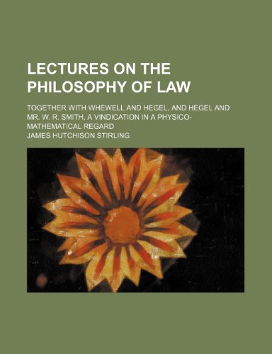 Lectures on the philosophy of law; Together with Whewell and Hegel, and Hegel and Mr. W. R. Smith, a vindication in a physico-mathematical regard (9780217861533) by Stirling, James Hutchison