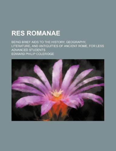 Res Romanae; Being Brief Aids to the History, Geography, Literature, and Antiquities of Ancient Rome, for Less Advanced Students (9780217864596) by Coleridge, Edward Philip