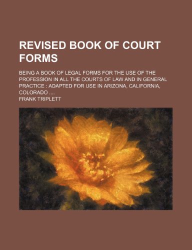 Revised book of court forms; being a book of legal forms for the use of the profession in all the courts of law and in general practice adapted for use in Arizona, California, Colorado (9780217866453) by Triplett, Frank