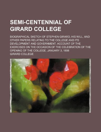 Semi-Centennial of Girard College; Biographical Sketch of Stephen Girard, His Will, and Other Papers Relating to the College and Its Development and ... of the Opening of the College, Janu (9780217869096) by College, Girard
