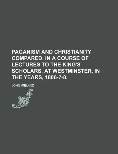 Paganism and Christianity Compared. in a Course of Lectures to the King's Scholars, at Westminster, in the Years, 1806-7-8. (9780217882637) by Ireland, John