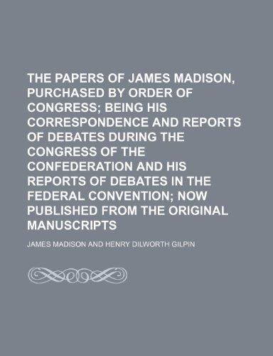 The Papers of James Madison, Purchased by Order of Congress (Volume 2); Being His Correspondence and Reports of Debates During the Congress of the ... Now Published From the Original Manuscrip (9780217884556) by Madison, James