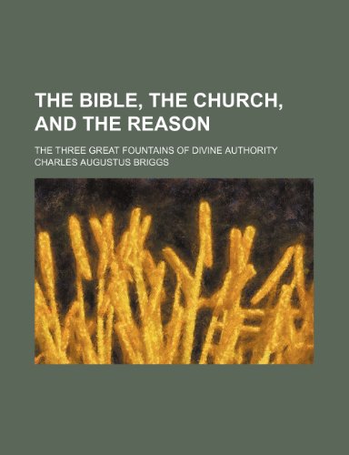 The Bible, the Church, and the Reason; The Three Great Fountains of Divine Authority (9780217887748) by Briggs, Charles Augustus