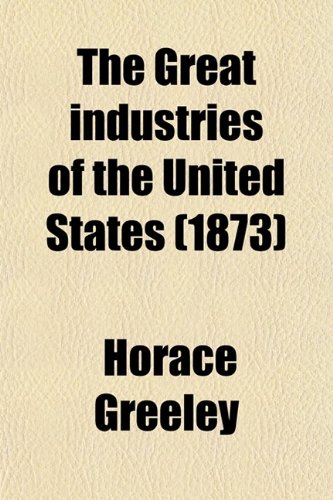 9780217892827: The Great Industries of the United States; Being an Historical Summary of the Origin, Growth, and Perfection of the Chief Industrial Arts of This Country