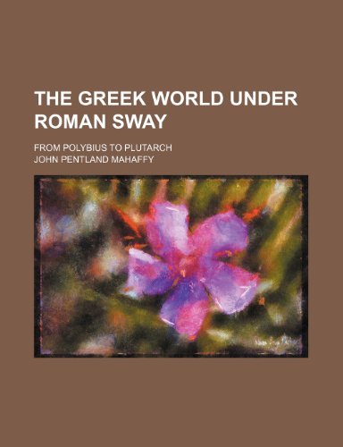 The Greek World Under Roman Sway; From Polybius to Plutarch (9780217893053) by Mahaffy, John Pentland